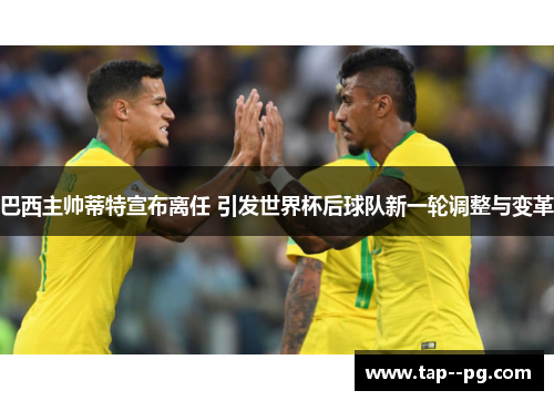 巴西主帅蒂特宣布离任 引发世界杯后球队新一轮调整与变革