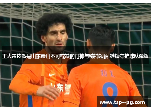 王大雷依然是山东泰山不可或缺的门神与精神领袖 继续守护球队荣耀 王大雷依然是山东泰山不可或缺的门神与精神领袖 继续守护球队荣耀