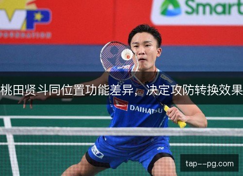 桃田贤斗同位置功能差异,决定攻防转换效果 桃田贤斗同位置功能差异,决定攻防转换效果