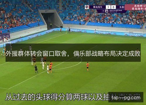 外援群体转会窗口取舍,俱乐部战略布局决定成败 外援群体转会窗口取舍,俱乐部战略布局决定成败