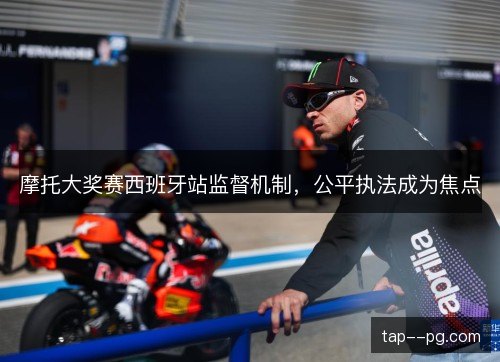 摩托大奖赛西班牙站监督机制,公平执法成为焦点 摩托大奖赛西班牙站监督机制,公平执法成为焦点