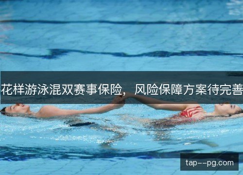 花样游泳混双赛事保险,风险保障方案待完善 花样游泳混双赛事保险,风险保障方案待完善
