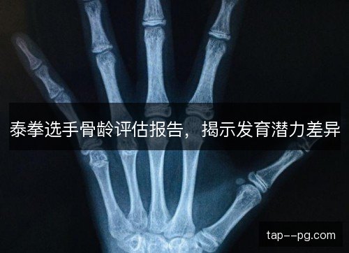泰拳选手骨龄评估报告,揭示发育潜力差异 泰拳选手骨龄评估报告,揭示发育潜力差异